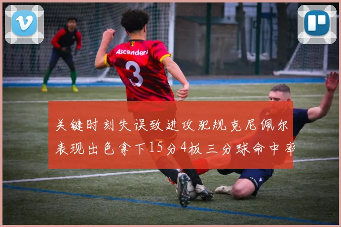 关键时刻失误致进攻犯规克尼佩尔表现出色拿下15分4板三分球命中率高达50