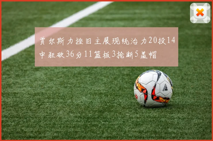 贾尔斯力挫旧主展现统治力20投14中狂砍36分11篮板3抢断5盖帽