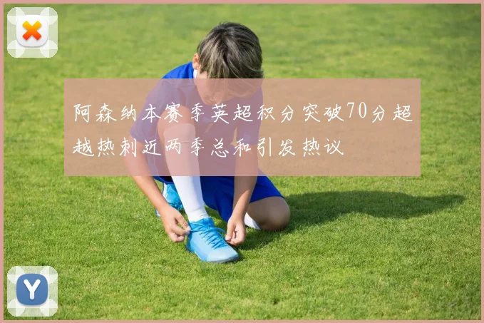 阿森纳本赛季英超积分突破70分超越热刺近两季总和引发热议
