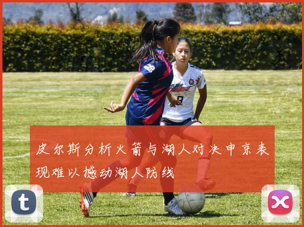 皮尔斯分析火箭与湖人对决申京表现难以撼动湖人防线