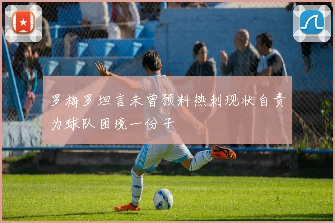 罗梅罗坦言未曾预料热刺现状自责为球队困境一份子