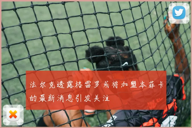 法尔克透露格雷罗或将加盟本菲卡的最新消息引发关注
