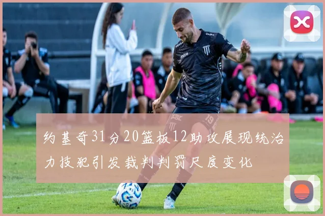 约基奇31分20篮板12助攻展现统治力技犯引发裁判判罚尺度变化