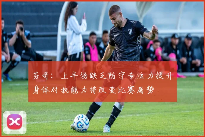 芬奇：上半场缺乏防守专注力提升身体对抗能力将改变比赛局势