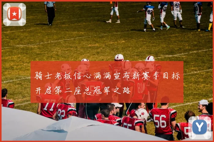 骑士老板信心满满宣布新赛季目标开启第二座总冠军之路