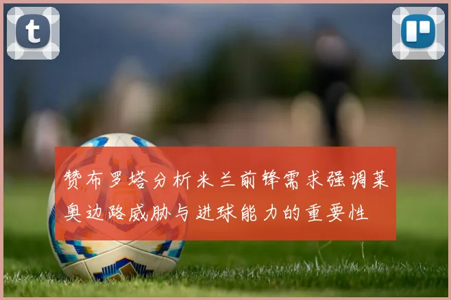赞布罗塔分析米兰前锋需求强调莱奥边路威胁与进球能力的重要性
