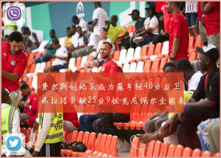 费尔斯创纪录成为最年轻40分后卫弗拉格贡献25分9板克尼佩尔全能表现助力球队