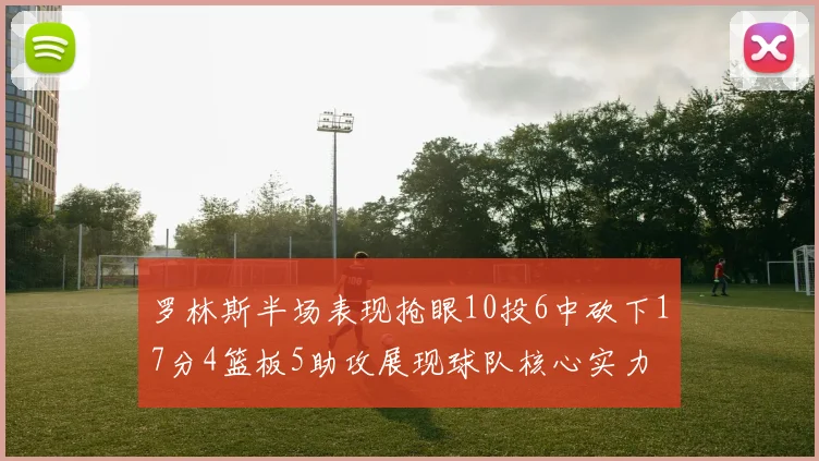 罗林斯半场表现抢眼10投6中砍下17分4篮板5助攻展现球队核心实力