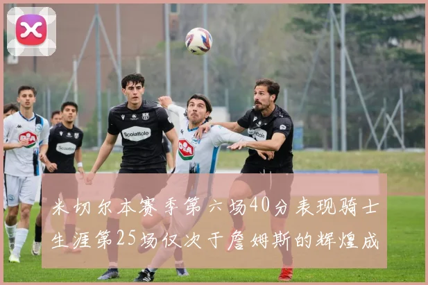 米切尔本赛季第六场40分表现骑士生涯第25场仅次于詹姆斯的辉煌成就
