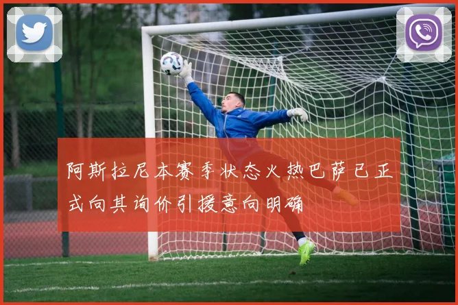 阿斯拉尼本赛季状态火热巴萨已正式向其询价引援意向明确