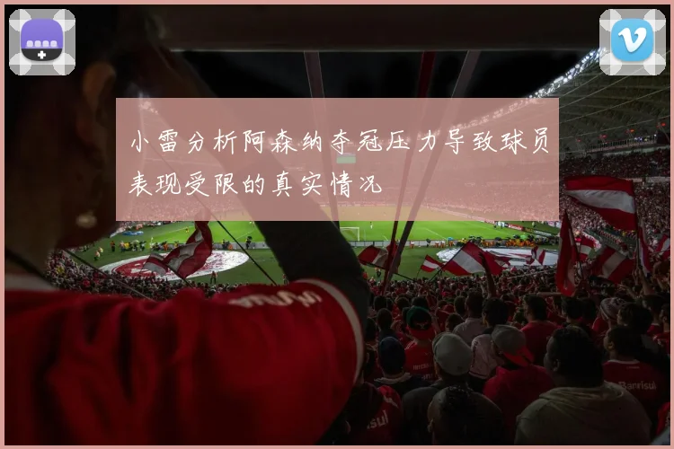 小雷分析阿森纳夺冠压力导致球员表现受限的真实情况