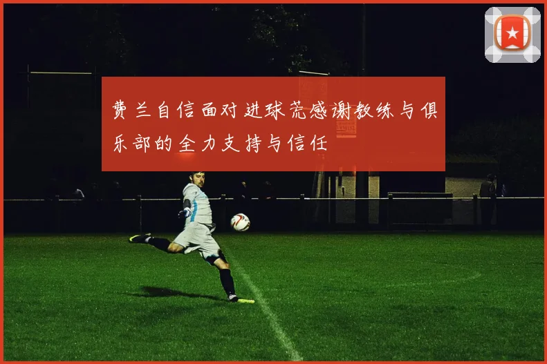费兰自信面对进球荒感谢教练与俱乐部的全力支持与信任