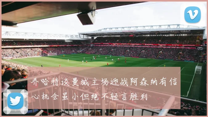 乔哈特谈曼城主场迎战阿森纳有信心机会虽小但绝不轻言胜利