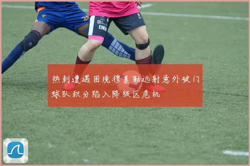 热刺遭遇困境穆基勒远射意外破门球队积分陷入降级区危机