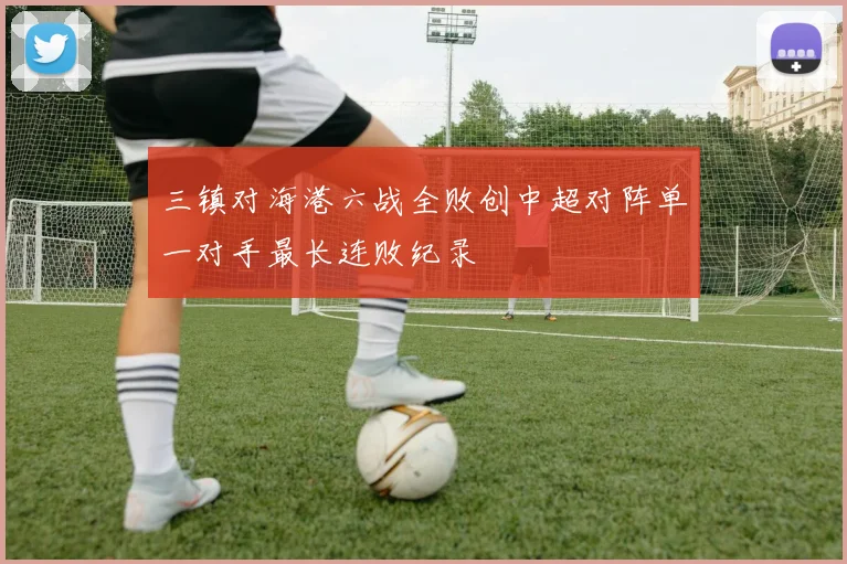 三镇对海港六战全败创中超对阵单一对手最长连败纪录