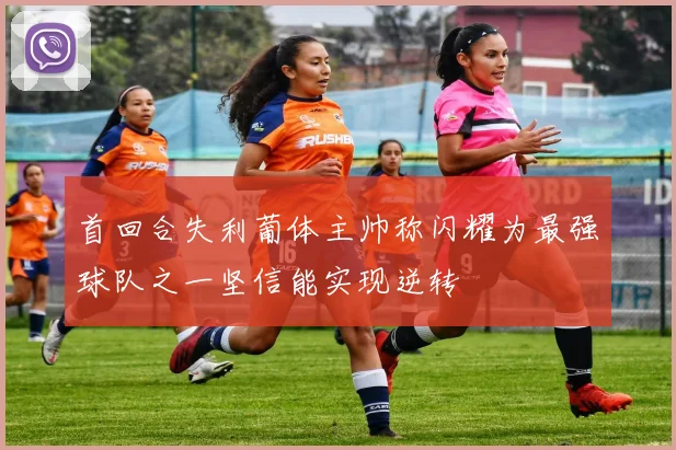 首回合失利葡体主帅称闪耀为最强球队之一坚信能实现逆转