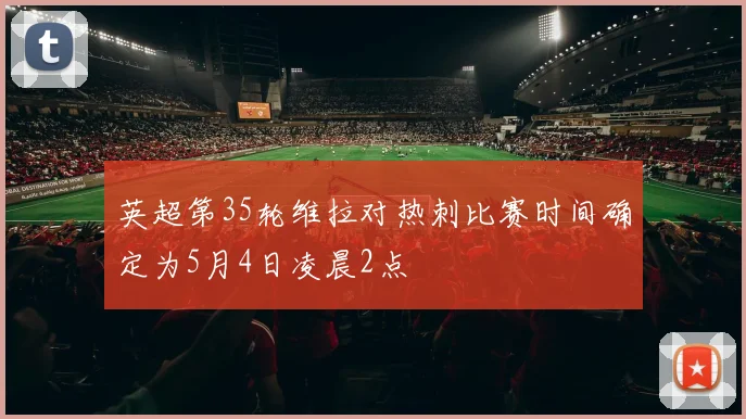 英超第35轮维拉对热刺比赛时间确定为5月4日凌晨2点