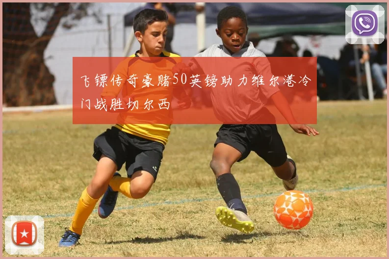 飞镖传奇豪赌50英镑助力维尔港冷门战胜切尔西