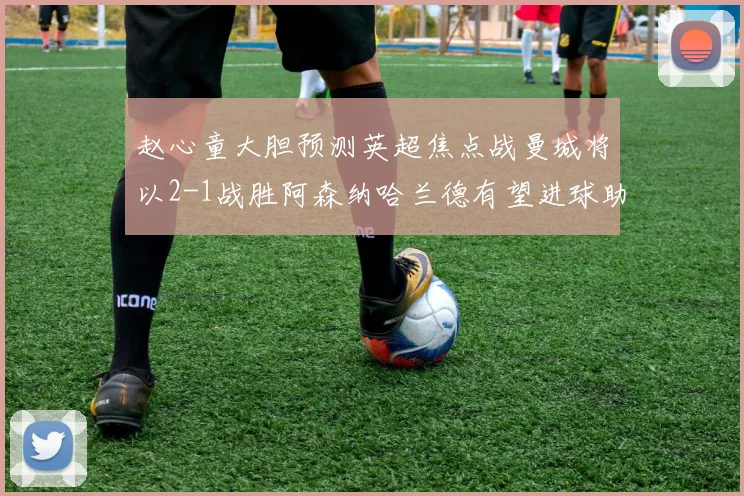 赵心童大胆预测英超焦点战曼城将以2-1战胜阿森纳哈兰德有望进球助胜