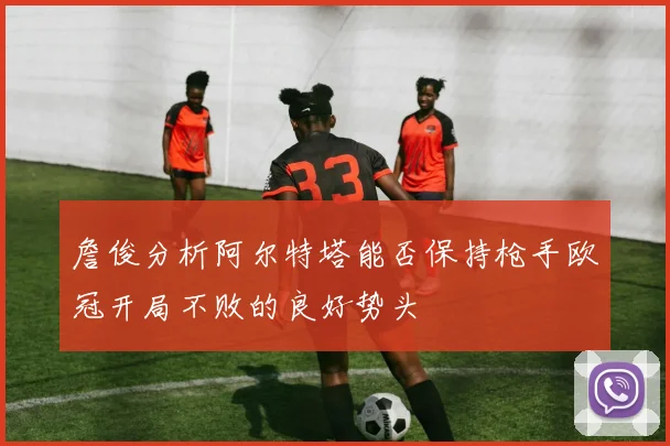 詹俊分析阿尔特塔能否保持枪手欧冠开局不败的良好势头