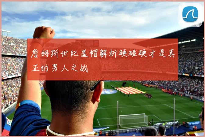 詹姆斯世纪盖帽解析硬碰硬才是真正的男人之战