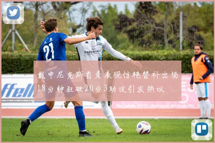戴申尼克斯首秀表现惊艳替补出场18分钟狂砍20分3助攻引发热议