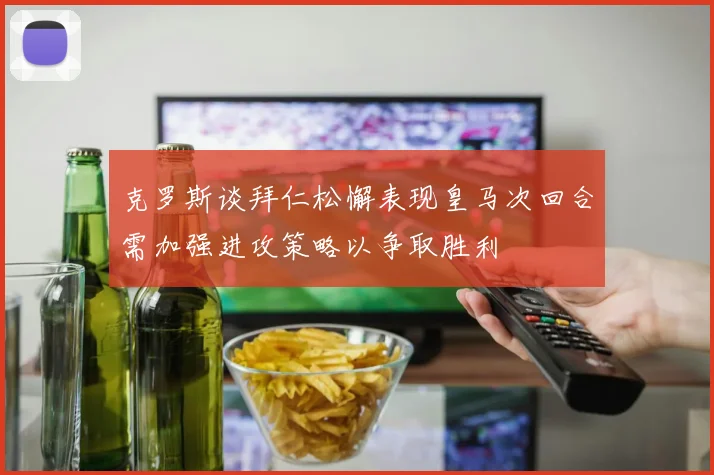 克罗斯谈拜仁松懈表现皇马次回合需加强进攻策略以争取胜利