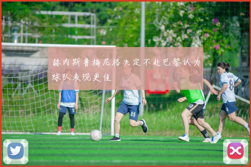 赫内斯鲁梅尼格决定不赴巴黎认为球队表现更佳