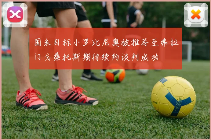 国米目标小罗比尼奥被推荐至弗拉门戈桑托斯期待续约谈判成功