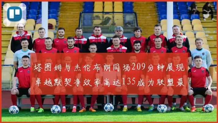塔图姆与杰伦布朗同场209分钟展现卓越默契净效率高达135成为联盟最佳组合